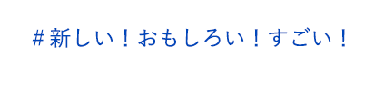 ＃新しい！おもしろい！すごい！