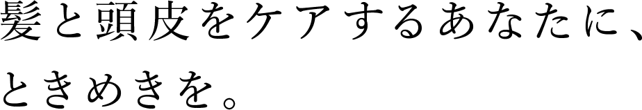 髪と頭皮をケアするあなたに、ときめきを。