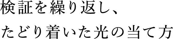 検証を繰り返し、たどり着いた光の当て方