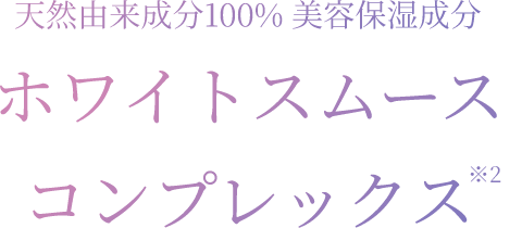 天然由来成分100％ 美容保湿成分 ホワイトスムースコンプレックス※2