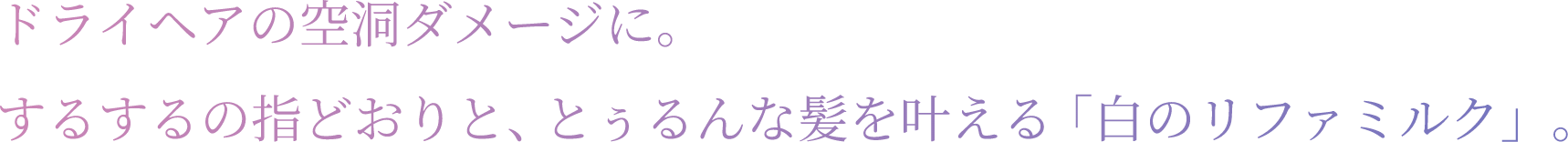 ドライヘアの空洞ダメージに、するするの指どおりと、とぅるんな髪を叶える「白のリファミルク」