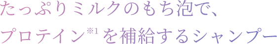 たっぷりミルクのもち泡で、プロテイン※1を補給するシャンプー