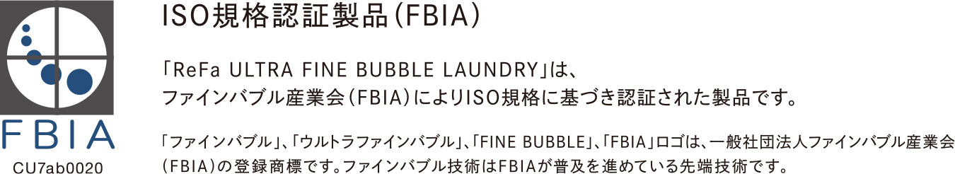 「ReFa ULTRA FINE BUBBLE LAUNDRY」は、ファインバブル産業会（FBIA）によりISO規格に基づき認証された製品です。