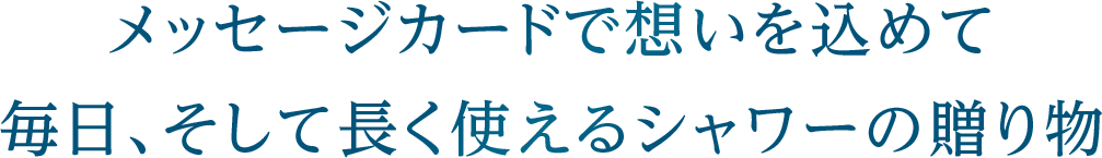 メッセージカードで想いを込めて毎日、そして長く使えるシャワーの贈り物