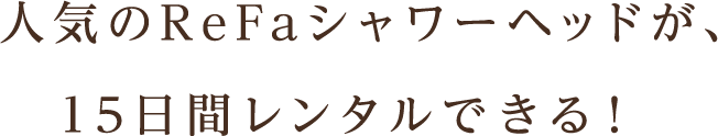 人気のReFaシャワーヘッドが、ご自宅で15日間お試しレンタルができる！