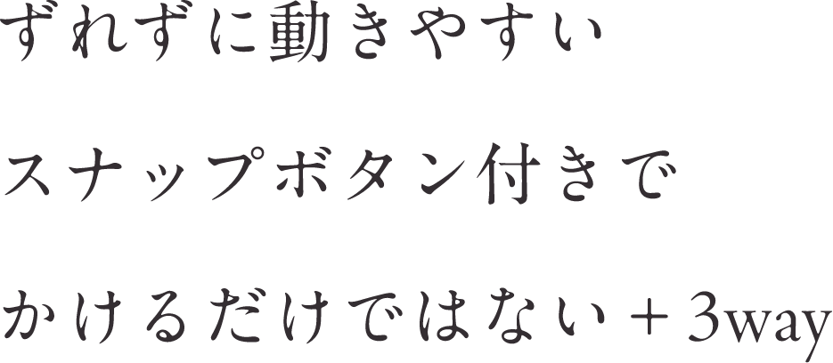 ずれずに動きやすいスナップボタン付きでかけるだけではない＋3way