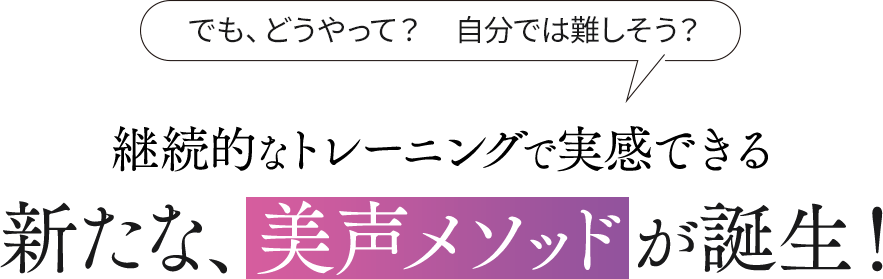 継続的なトレーニングで実感できる 新たな、美声メソッドが誕生！