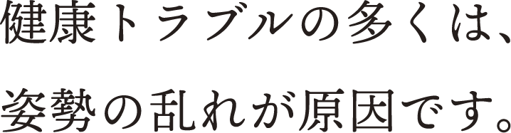 健康トラブルの多くは、姿勢の乱れが原因です。