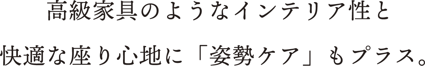 高級家具のようなインテリア性と快適な座り心地に「姿勢ケア」もプラス。