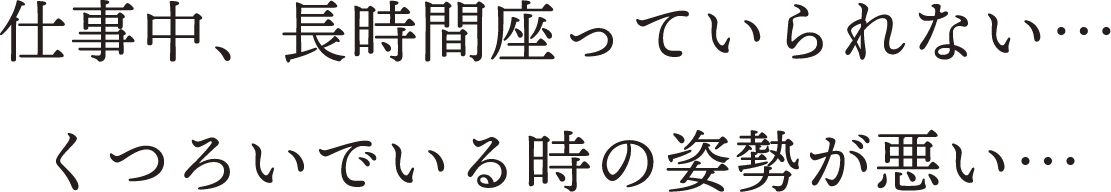 仕事中、長時間座っていられない…くつろいでいる時の姿勢が悪い…