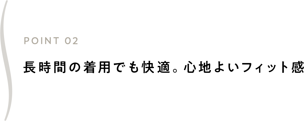 長時間の着用でも快適。心地よいフィット感