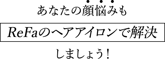 あなたの顔悩みもReFaのヘアアイロンで解決しましょう！