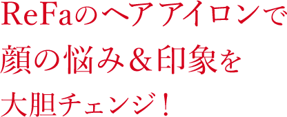 ReFaのヘアアイロンで顔の悩み＆印象を大胆チェンジ！