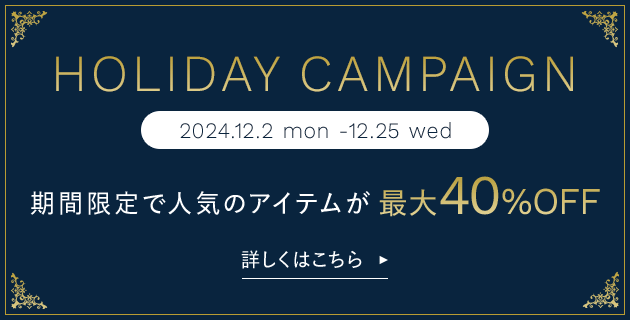 HOLIDAY CAMPAIGN 期間限定で人気のアイテムが最大40%OFF 詳しくはこちら