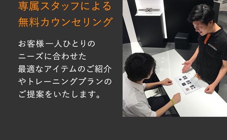 専属スタッフによる無料カウンセリング お客様一人ひとりのニーズに合わせた最適なアイテムのご紹介やトレーニングプランのご提案をいたします。